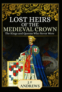 Lost Heirs of the Medieval Crown: The Kings and Queens Who Never Were