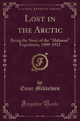 Lost in the Arctic: Being the Story of the Alabama Expedition, 1909-1912 (Classic Reprint) - Mikkelsen, Ejnar