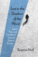 Lost in the Shadow of the Word: Space, Time, and Freedom in Interwar Eastern Europe