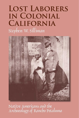 Lost Laborers in Colonial California: Native Americans and the Archaeology of Rancho Petaluma - Silliman, Stephen W