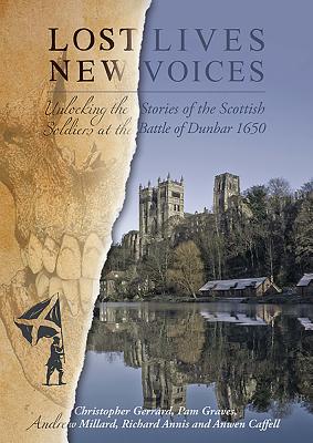 Lost Lives, New Voices: Unlocking the Stories of the Scottish Soldiers at the Battle of Dunbar 1650 - Gerrard, Christopher, and Graves, Pam, and Millard, Andrew