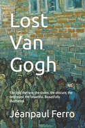 Lost Van Gogh: The lost, the rare, the stolen, the obscure, the destroyed, the beautiful. Beautifully Illustrated.