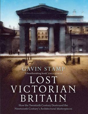 Lost Victorian Britain: How the Twentieth Century Destroyed the Nineteenth Century's Architectural Masterpieces - Stamp, Gavin