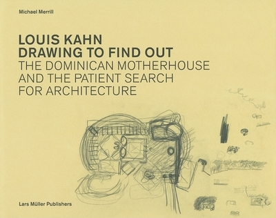 Louis Kahn Drawing to Find Out: The Dominican Motherhouse and the Patient Search for Architecture - Mirrill, Michael