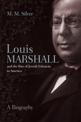Louis Marshall and the Rise of Jewish Ethnicity in America: A Biography - Silver, M. M.
