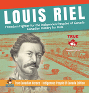 Louis Riel - Freedom Fighter for the Indigenous Peoples of Canada Canadian History for Kids True Canadian Heroes - Indigenous People Of Canada Edition