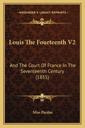 Louis the Fourteenth V2: And the Court of France in the Seventeenth Century (1855)