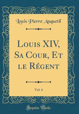 Louis XIV, Sa Cour, Et Le Rgent, Vol. 4 (Classic Reprint) - Anquetil, Louis-Pierre