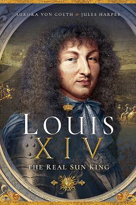 Louis XIV, the Real Sun King - Harper, Jules, and von Goeth, Aurora