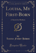 Louisa, My First-Born: A Sketch for Mothers (Classic Reprint)