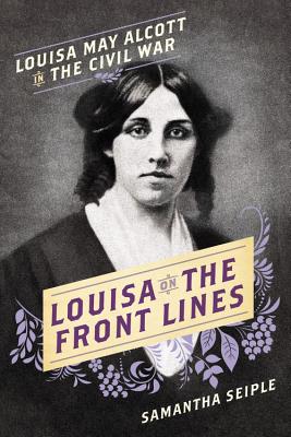 Louisa on the Front Lines: Louisa May Alcott in the Civil War - Seiple, Samantha