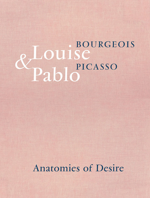 Louise Bourgeois & Pablo Picasso: Anatomies of Desire - Bourgeois, Louise, and Picasso, Pablo, and Bernadac, Marie-Laure (Text by)