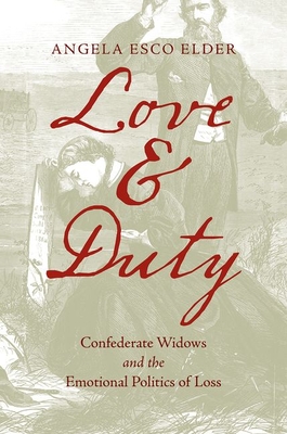 Love and Duty: Confederate Widows and the Emotional Politics of Loss - Elder, Angela Esco