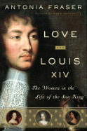 Love and Louis XIV: The Women in the Life of the Sun King - Fraser, Antonia, Lady
