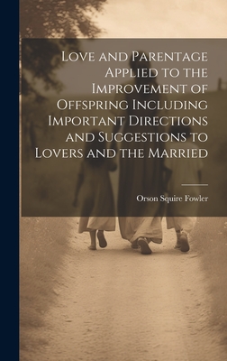 Love and Parentage Applied to the Improvement of Offspring Including Important Directions and Suggestions to Lovers and the Married - Fowler, Orson Squire