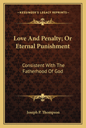 Love and Penalty; Or Eternal Punishment: Consistent with the Fatherhood of God