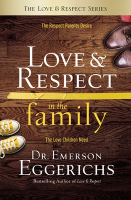 Love and Respect in the Family: The Respect Parents Desire; The Love Children Need - Eggerichs, Emerson, Dr., PhD