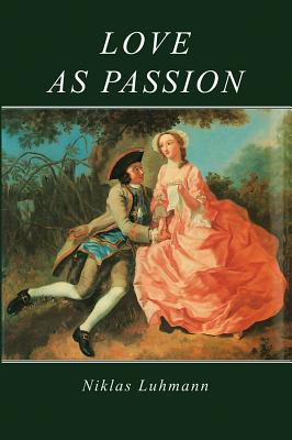 Love as Passion: The Codification of Intimacy - Luhmann, Niklas, and Gaines, Jeremy (Translated by), and Jones, Doris L. (Translated by)