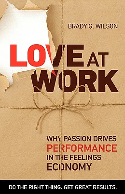 Love at Work: Why Passion Drives Performance in the Feelings Economy - Wilson, Brady G