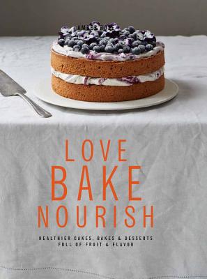 Love, Bake, Nourish: Healthier Cakes, Bakes & Desserts Full of Fruit & Flavor - Allen, Ali (Photographer), and Rose, Amber