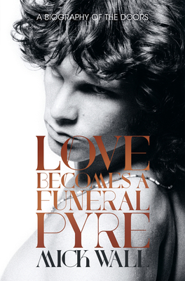 Love Becomes a Funeral Pyre: A Biography of the Doors - Wall, Mick