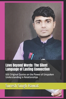 Love Beyond Words: The Silent Language of Lasting Connection: 500 Original Quotes on the Power of Unspoken Understanding in Relationships - Rawat, Suresh Singh
