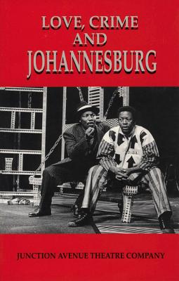 Love, Crime and Johannesburg: A Musical - Junction Avenue Theatre Company, and Purkey, Malcolm (Introduction by)