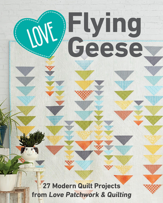 Love Flying Geese: 27 Modern Quilt Projects from Love Patchwork & Quilting - C&t Publishing (Compiled by)