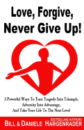 Love, Forgive, Never Give Up!: 3 Powerful Ways to Turn Tragedy Into Triumph, Adversity Into Advantage, and Take Your Life to the Next Level