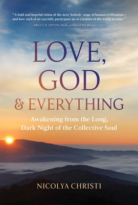 Love, God, and Everything: Awakening from the Long, Dark Night of the Collective Soul - Christi, Nicolya