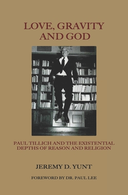 Love, Gravity, and God: Paul Tillich and the Existential Depths of Reason and Religion - Lee, Paul A (Foreword by), and Yunt, Jeremy D