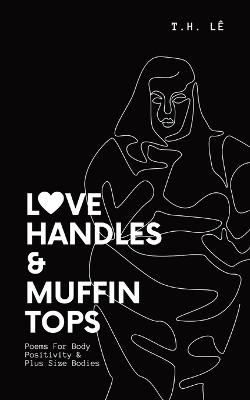 Love Handles & Muffin Tops: Poems For Body Positivity & Plus Size Bodies - L, T H, and Poet, Jax The, and Renard, Jacklyn Thanh Han Le