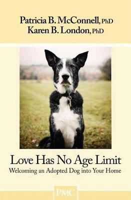 Love Has No Age Limit: Welcoming an Adopted Dog Into Your Home - McConnell, Patricia B, PH.D., and London, Karen B, PhD