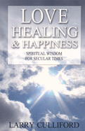 Love, Healing and Happiness: Spiritual Wisdom for Secular Times