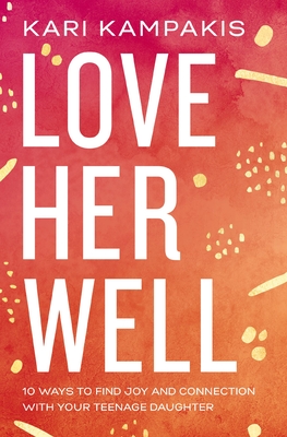 Love Her Well: 10 Ways to Find Joy and Connection with Your Teenage Daughter - Kampakis, Kari