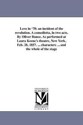 Love in '78: an incident of the revolution. A comedietta, in two acts. By Oliver Bunce. As performed at Laura Keene's theatre, New York, Feb. 28, 1857. ... characters ... and the whole of the stage - Bunce, Oliver Bell