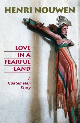 Love in a Fearful Land: A Guatemalan Story - Nouwen, Henri J M, and Weiskel, Peter K (Photographer)