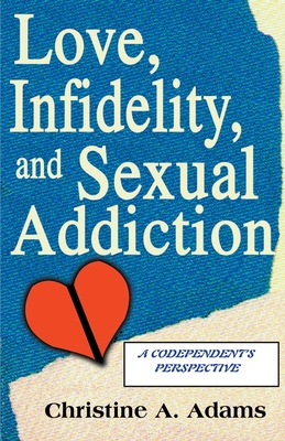 Love, Infidelity, and Sexual Addiction: A Codependent's Perspective - Adams, Christine A