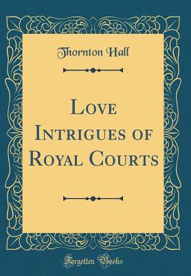 Love Intrigues of Royal Courts (Classic Reprint) - Hall, Thornton