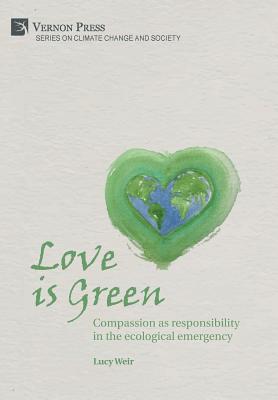 Love is Green: Compassion as responsibility in the ecological emergency - Weir, Lucy