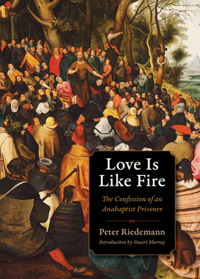 Love Is Like Fire: The Confession of an Anabaptist Prisoner - Riedemann, Peter, and Murray, Stuart (Afterword by)
