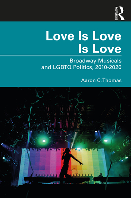 Love Is Love Is Love: Broadway Musicals and LGBTQ Politics, 2010-2020 - Thomas, Aaron C