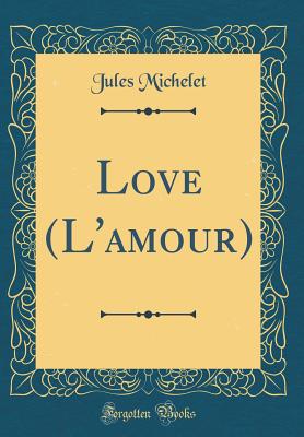 Love (l'Amour) (Classic Reprint) - Michelet, Jules