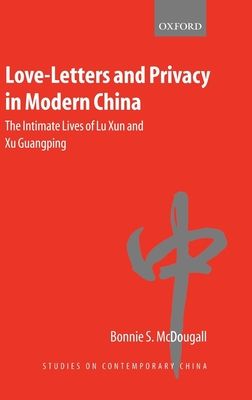 Love-Letters and Privacy in Modern China: The Intimate Lives of Lu Xun and Xu Guangping - McDougall, Bonnie S, Professor