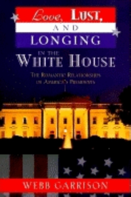 Love, Lust, and Longing in the White House: The Romantic Relationships of America's Presidents - Garrison, Webb B