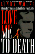 Love Me to Death: A Journalists Memoir of the Hunt for Her Friends Killer - Wolfe, Linda