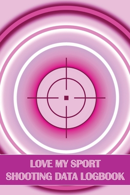 Love My Sport Shooting Data Logbook: Sport Shooting Log For Beginners & Professionals Perfect Gift for Shooting Lovers - Apfel, Sasha