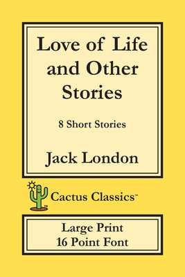 Love of Life and Other Stories (Cactus Classics Large Print): 8 Short Stories; 16 Point Font; Large Text; Large Type - London, Jack, and Cactus, Marc, and Cactus Publishing Inc (Prepared for publication by)