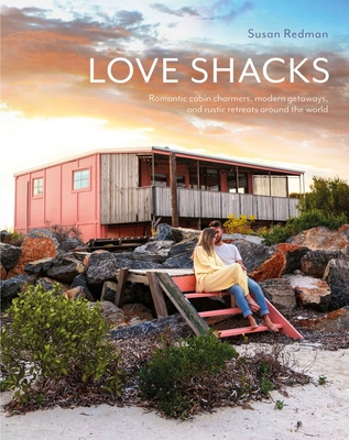 Love Shacks: Romantic Cabin Charmers, Modern Getaways and Rustic Retreats Around the World - Redman, Susan