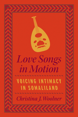 Love Songs in Motion: Voicing Intimacy in Somaliland - Woolner, Christina J